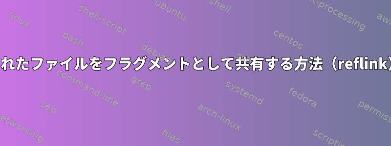 すでにコピーされたファイルをフラグメントとして共有する方法（reflink）は何ですか？