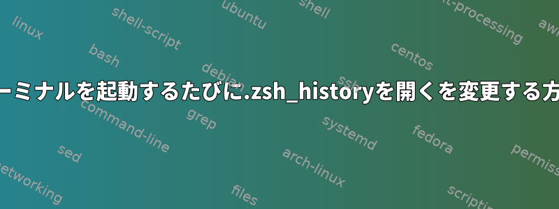 ターミナルを起動するたびに.zsh_historyを開くを変更する方法