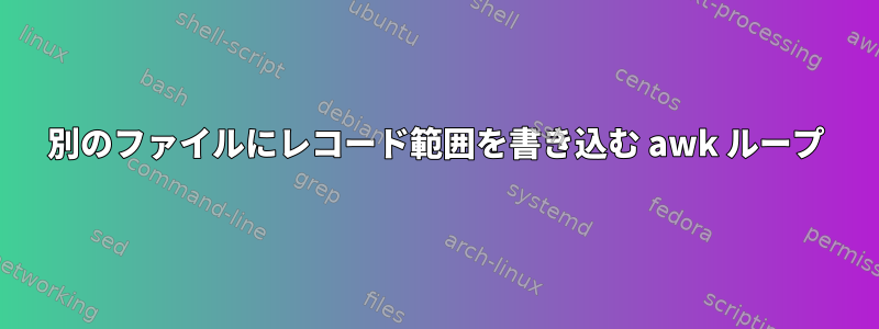 別のファイルにレコード範囲を書き込む awk ループ