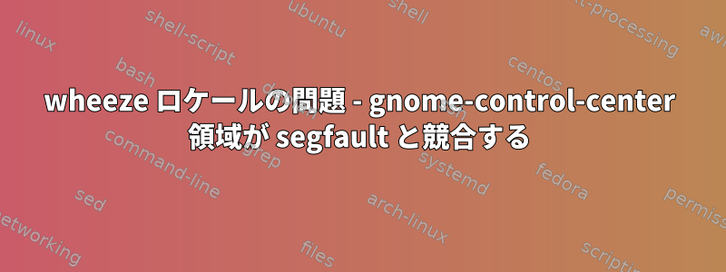 wheeze ロケールの問題 - gnome-control-center 領域が segfault と競合する