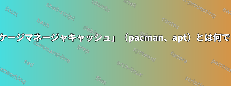 「パッケージマネージャキャッシュ」（pacman、apt）とは何ですか？