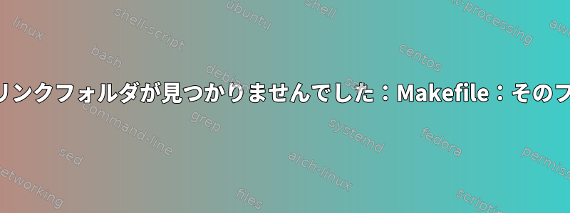 カーネルモジュールビルドでシンボリックリンクフォルダが見つかりませんでした：Makefile：そのファイルまたはディレクトリはありません。