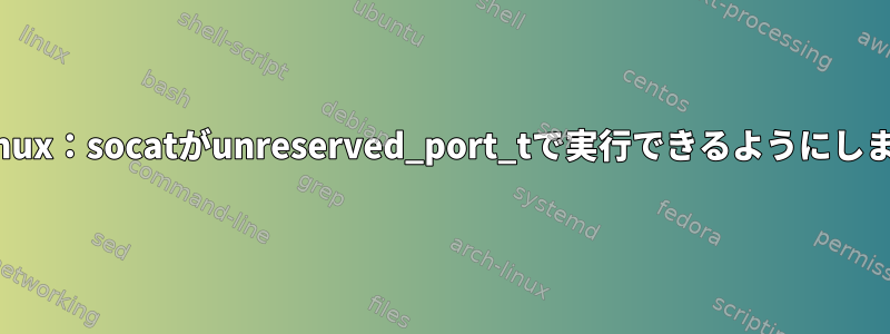 SELinux：socatがunreserved_port_tで実行できるようにします。