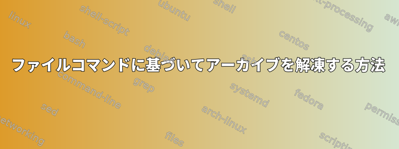 ファイルコマンドに基づいてアーカイブを解凍する方法