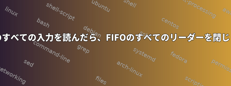 FIFOへのすべての入力を読んだら、FIFOのすべてのリーダーを閉じますか？