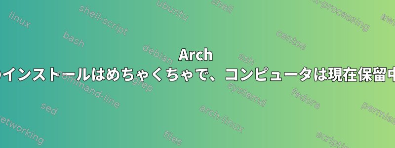 Arch Linuxのインストールはめちゃくちゃで、コンピュータは現在保留中です。