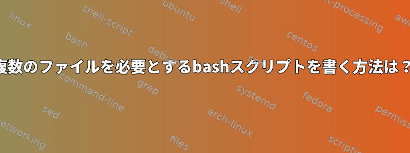 複数のファイルを必要とするbashスクリプトを書く方法は？