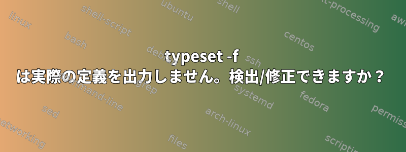 typeset -f は実際の定義を出力しません。検出/修正できますか？