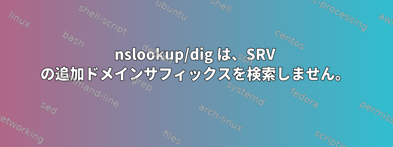 nslookup/dig は、SRV の追加ドメインサフィックスを検索しません。