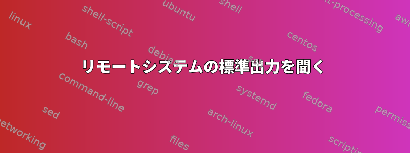 リモートシステムの標準出力を聞く