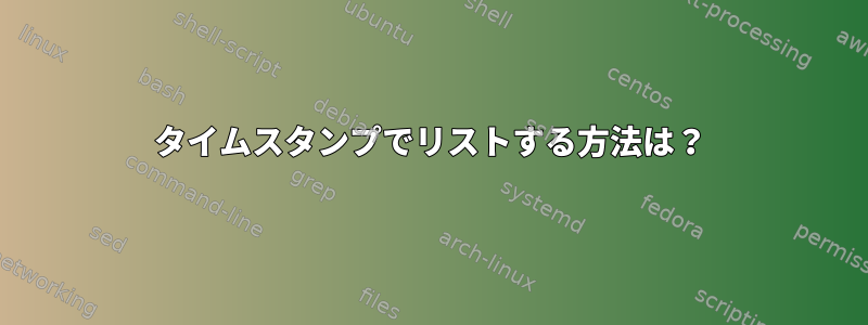 タイムスタンプでリストする方法は？