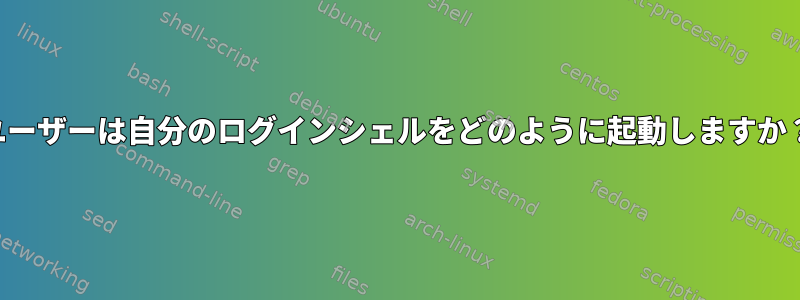 ユーザーは自分のログインシェルをどのように起動しますか？