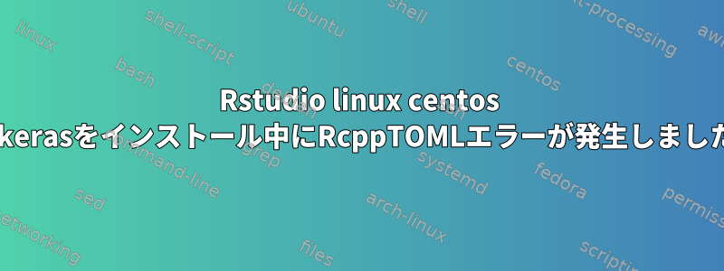 Rstudio linux centos 7にkerasをインストール中にRcppTOMLエラーが発生しました。