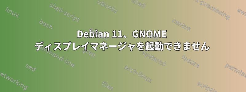 Debian 11、GNOME ディスプレイマネージャを起動できません