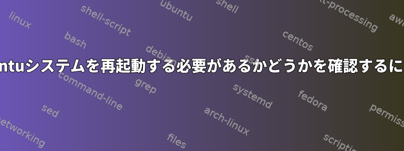 Ubuntuシステムを再起動する必要があるかどうかを確認するには？