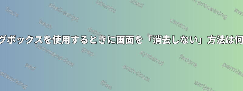 ダイアログボックスを使用するときに画面を「消去しない」方法は何ですか？