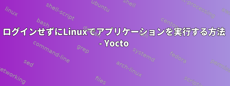 ログインせずにLinuxでアプリケーションを実行する方法 - Yocto