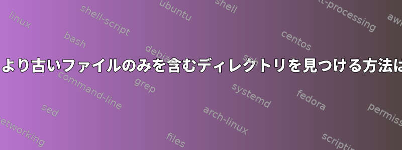 X日より古いファイルのみを含むディレクトリを見つける方法は？