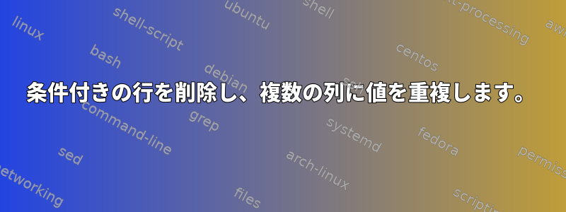 条件付きの行を削除し、複数の列に値を重複します。