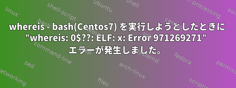 whereis - bash(Centos7) を実行しようとしたときに "whereis: 0$??: ELF: x: Error 971269271" エラーが発生しました。