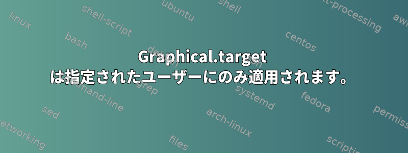 Graphical.target は指定されたユーザーにのみ適用されます。