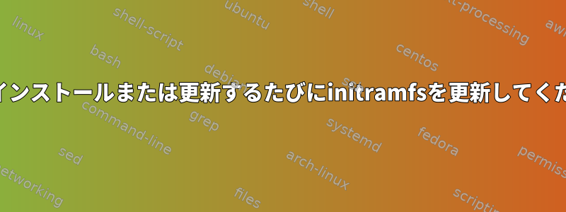 rpmをインストールまたは更新するたびにinitramfsを更新してください。