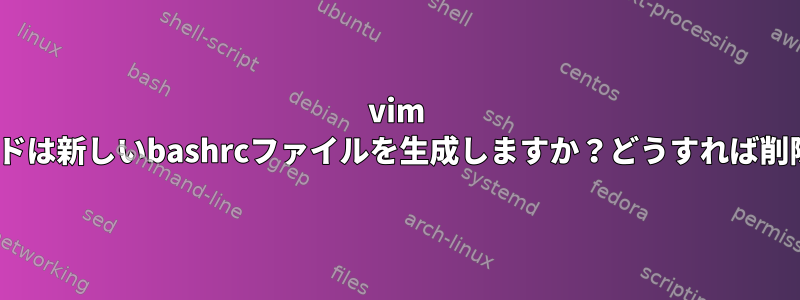 vim .bashrcコマンドは新しいbashrcファイルを生成しますか？どうすれば削除できますか？