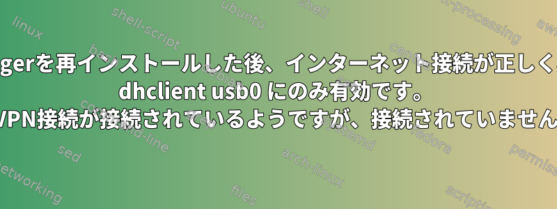 NetworkManagerを再インストールした後、インターネット接続が正しく機能しません。 dhclient usb0 にのみ有効です。 VPN接続が接続されているようですが、接続されていません