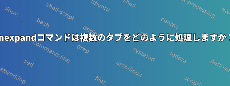 unexpandコマンドは複数のタブをどのように処理しますか？