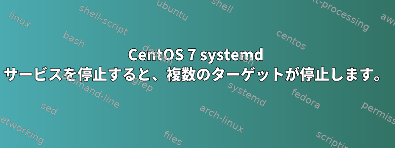 CentOS 7 systemd サービスを停止すると、複数のターゲットが停止します。