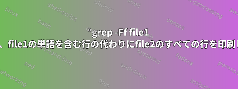 "grep -Ff file1 file2"は、file1の単語を含む行の代わりにfile2のすべての行を印刷します。