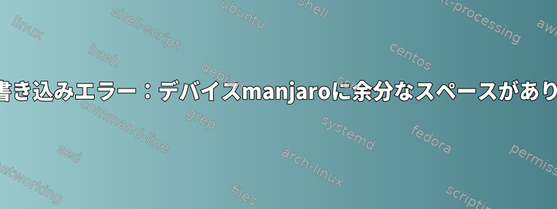 ファイル書き込みエラー：デバイスmanjaroに余分なスペースがありません。