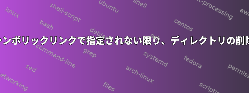 シンボリックリンクで指定されない限り、ディレクトリの削除