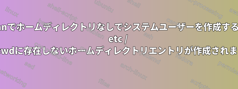 Debianでホームディレクトリなしでシステムユーザーを作成すると、/ etc / passwdに存在しないホームディレクトリエントリが作成されます。