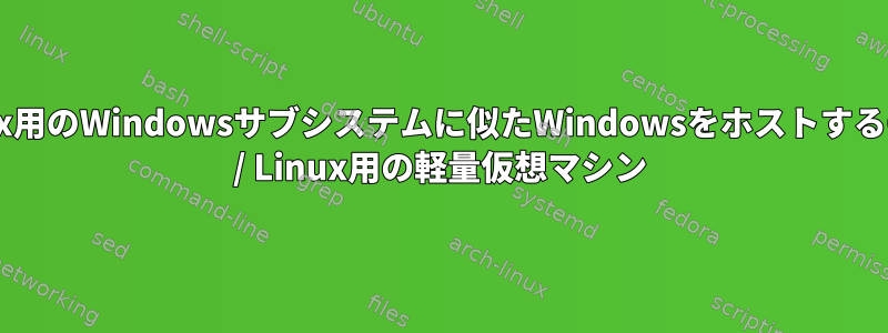 Linux用のWindowsサブシステムに似たWindowsをホストするGNU / Linux用の軽量仮想マシン