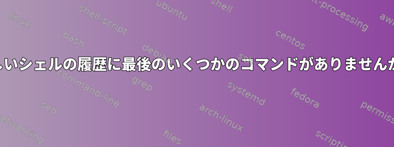 新しいシェルの履歴に最後のいくつかのコマンドがありませんか？