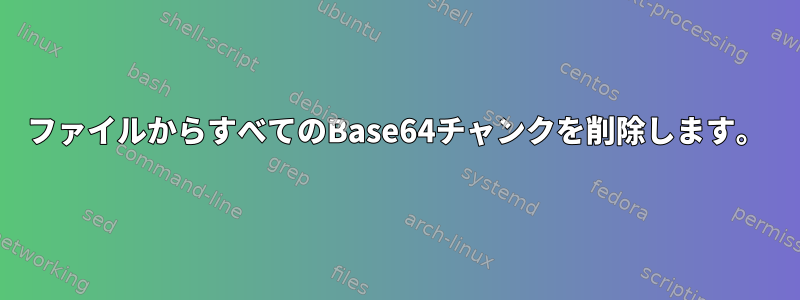 ファイルからすべてのBase64チャンクを削除します。