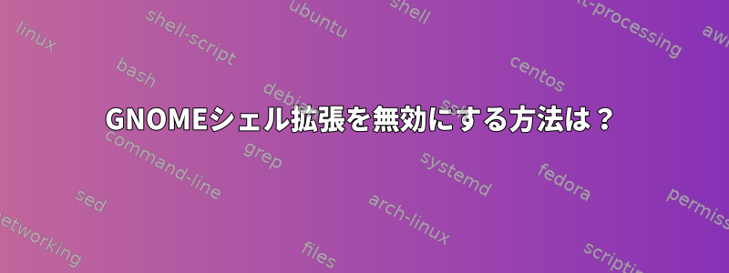 GNOMEシェル拡張を無効にする方法は？