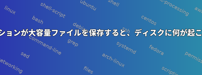 アプリケーションが大容量ファイルを保存すると、ディスクに何が起こりますか？