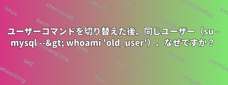 ユーザーコマンドを切り替えた後、同じユーザー（su - mysql --&gt; whoami 'old_user'）、なぜですか？