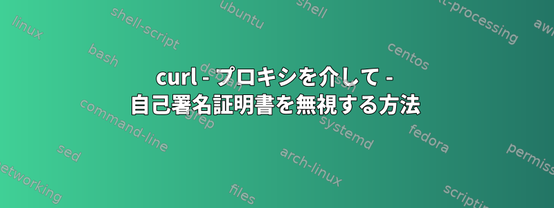 curl - プロキシを介して - 自己署名証明書を無視する方法