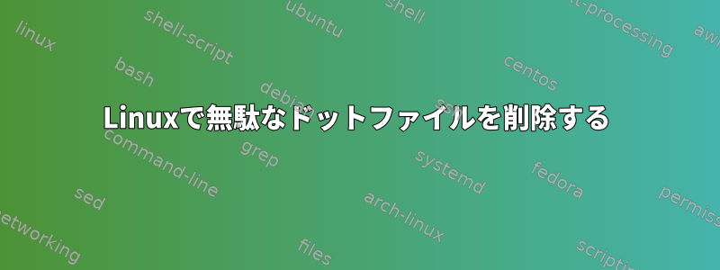 Linuxで無駄なドットファイルを削除する