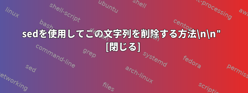 sedを使用してこの文字列を削除する方法\n\n" [閉じる]