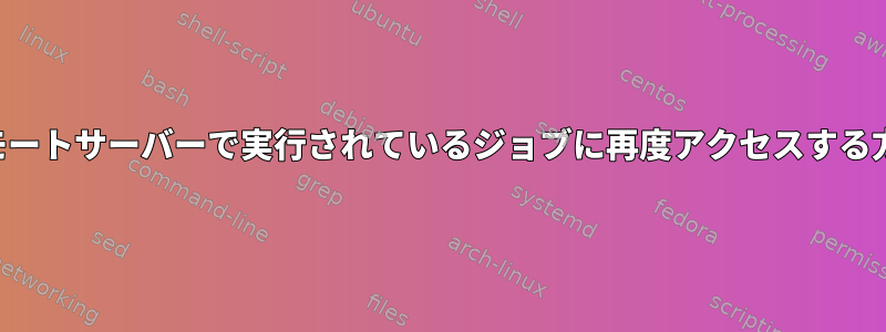 リモートサーバーで実行されているジョブに再度アクセスする方法