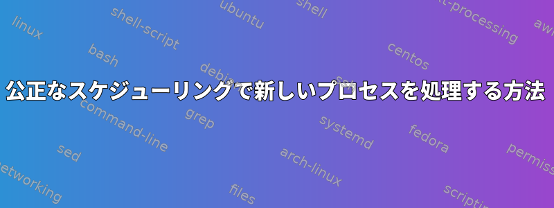 公正なスケジューリングで新しいプロセスを処理する方法