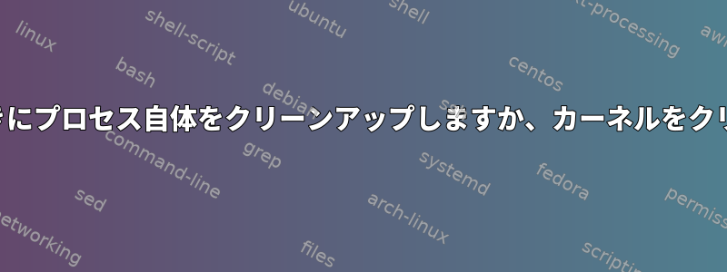 プロセスが終了したときにプロセス自体をクリーンアップしますか、カーネルをクリーンアップしますか？