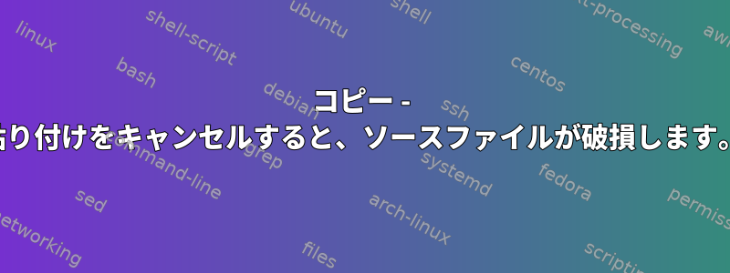 コピー - 貼り付けをキャンセルすると、ソースファイルが破損します。