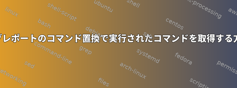 ログレポートのコマンド置換で実行されたコマンドを取得する方法