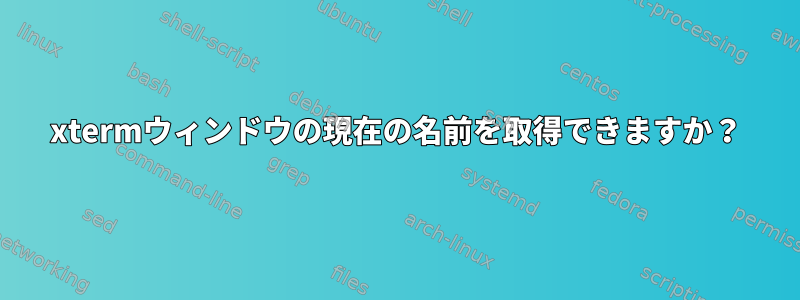 xtermウィンドウの現在の名前を取得できますか？