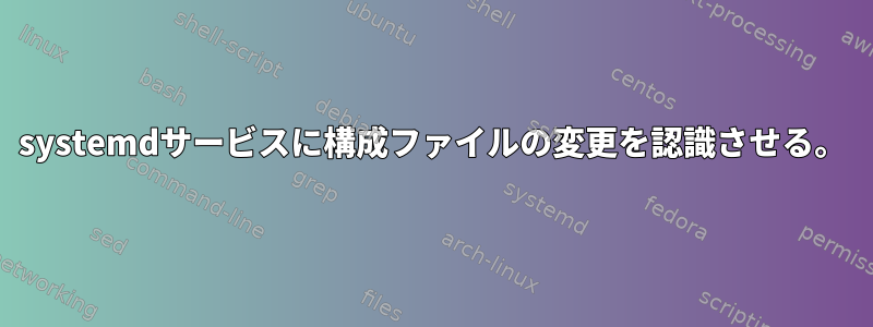 systemdサービスに構成ファイルの変更を認識させる。